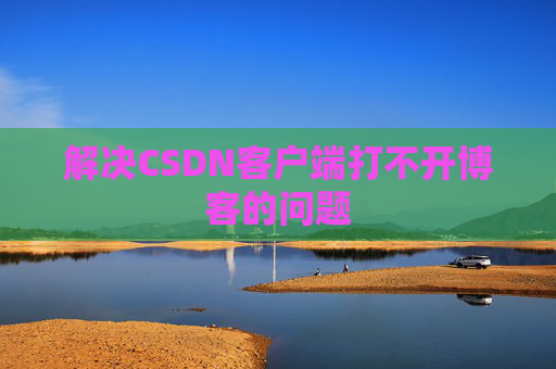 解决CSDN客户端打不开博客的问题 解决CSDN客户端打不开博客的问题